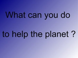 What can you do  to help the planet ? 