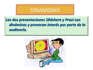 DINAMISMO
Las dos presentaciones Slidshere y Prezi son
dinámicas y provocan interés por parte de la
audiencia.

 