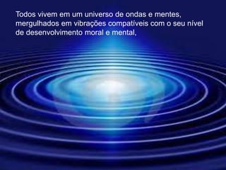 Todos vivem em um universo de ondas e mentes,
mergulhados em vibrações compatíveis com o seu nível
de desenvolvimento moral e mental,
 