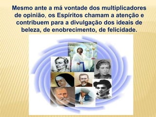 Mesmo ante a má vontade dos multiplicadores
de opinião, os Espíritos chamam a atenção e
 contribuem para a divulgação dos ideais de
  beleza, de enobrecimento, de felicidade.
 