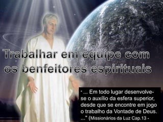 " ...Em todo lugar desenvolve-
se o auxílio da esfera superior,
desde que se encontre em jogo
o trabalho da Vontade de Deus.
..." (Missionários da Luz Cap.13 -
 