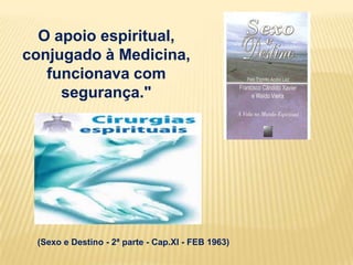 O apoio espiritual,
conjugado à Medicina,
   funcionava com
     segurança."




 (Sexo e Destino - 2ª parte - Cap.XI - FEB 1963)
 