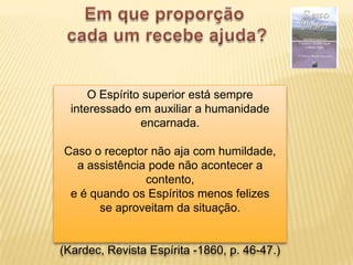O Espírito superior está sempre
  interessado em auxiliar a humanidade
                encarnada.

Caso o receptor não aja com humildade,
  a assistência pode não acontecer a
               contento,
 e é quando os Espíritos menos felizes
      se aproveitam da situação.


(Kardec, Revista Espírita -1860, p. 46-47.)
 