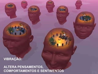 VIBRAÇÃO:

ALTERA PENSAMENTOS,
COMPORTAMENTOS E SENTIMENTOS
 