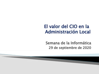 El valor del CIO en la
Administración Local
Semana de la Informática
29 de septiembre de 2020
 