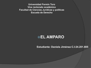 Universidad Fermín Toro
Vice rectorado académico
Facultad de Ciencias Jurídicas y políticas
Escuela de Derecho
EL AMPARO
Estudiante: Daniela Jiménez C.I:24.201.805
 