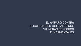 EL AMPARO CONTRA
RESOLUCIONES JUDICIALES QUE
VULNERAN DERECHOS
FUNDAMENTALES
 