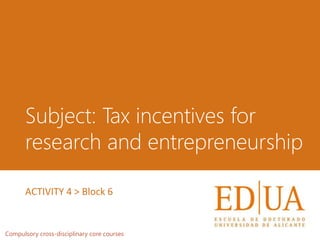 Subject: Tax incentives for
research and entrepreneurship
Compulsory cross-disciplinary core courses
ACTIVITY 4 > Block 6
 