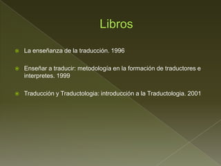    La enseñanza de la traducción. 1996

   Enseñar a traducir: metodología en la formación de traductores e
    interpretes. 1999

   Traducción y Traductologia: introducción a la Traductologia. 2001
 