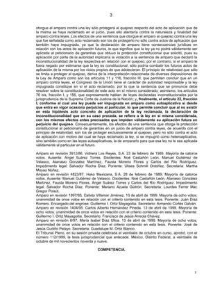 3

otorgue el amparo contra una ley sólo protegerá al quejoso respecto del acto de aplicación que de
la misma se haya reclamado en el juicio, pues ello atentaría contra la naturaleza y finalidad del
amparo contra leyes. Los efectos de una sentencia que otorgue el amparo al quejoso contra una ley
que fue señalada como acto reclamado son los de protegerlo no sólo contra actos de aplicación que
también haya impugnado, ya que la declaración de amparo tiene consecuencias jurídicas en
relación con los actos de aplicación futuros, lo que significa que la ley ya no podrá válidamente ser
aplicada al peticionario de garantías que obtuvo la protección constitucional que solicitó, pues su
aplicación por parte de la autoridad implicaría la violación a la sentencia de amparo que declaró la
inconstitucionalidad de la ley respectiva en relación con el quejoso; por el contrario, si el amparo le
fuera negado por estimarse que la ley es constitucional, sólo podría combatir los futuros actos de
aplicación de la misma por los vicios propios de que adolecieran. El principio de relatividad que sólo
se limita a proteger al quejoso, deriva de la interpretación relacionada de diversas disposiciones de
la Ley de Amparo como son los artículos 11 y 116, fracción III, que permiten concluir que en un
amparo contra leyes, el Congreso de la Unión tiene el carácter de autoridad responsable y la ley
impugnada constituye en sí el acto reclamado, por lo que la sentencia que se pronuncie debe
resolver sobre la constitucionalidad de este acto en sí mismo considerado; asimismo, los artículos
76 bis, fracción I, y 156, que expresamente hablan de leyes declaradas inconstitucionales por la
jurisprudencia de la Suprema Corte de Justicia de la Nación; y, finalmente, el artículo 22, fracción
I, conforme al cual una ley puede ser impugnada en amparo como autoaplicativa si desde
que entra en vigor ocasiona perjuicios al particular, lo que permite concluir que al no existir
en esta hipótesis acto concreto de aplicación de la ley reclamada, la declaración de
inconstitucionalidad que en su caso proceda, se refiere a la ley en sí misma considerada,
con los mismos efectos antes precisados que impiden válidamente su aplicación futura en
perjuicio del quejoso. Consecuentemente, los efectos de una sentencia que otorga la protección
constitucional al peticionario de garantías en un juicio de amparo contra leyes, de acuerdo con el
principio de relatividad, son los de proteger exclusivamente al quejoso, pero no sólo contra el acto
de aplicación con motivo del cual se haya reclamado la ley, si se impugnó como heteroaplicativa,
sino también como en las leyes autoaplicativas, la de ampararlo para que esa ley no le sea aplicada
válidamente al particular en el futuro.

Amparo en revisión 3912/86. Vidriera Los Reyes, S.A. 23 de febrero de 1989. Mayoría de catorce
votos. Ausente: Ángel Suárez Torres. Disidentes: Noé Castañón León, Manuel Gutiérrez de
Velasco, Atanasio González Martínez, Fausta Moreno Flores y Carlos del Río Rodríguez.
Impedimento legal: Salvador Rocha Díaz. Ponente: Ulises Schmill Ordóñez. Secretaria: Martha
Moyao Núñez.
Amparo en revisión 4823/87. Hako Mexicana, S.A. 28 de febrero de 1989. Mayoría de catorce
votos. Ausente: Manuel Gutiérrez de Velasco. Disidentes: Noé Castañón León, Atanasio González
Martínez, Fausta Moreno Flores, Ángel Suárez Torres y Carlos del Río Rodríguez. Impedimento
legal: Salvador Rocha Díaz. Ponente: Mariano Azuela Güitrón. Secretaria: Lourdes Ferrer Mac
Gregor Poisot.
Amparo en revisión 1897/95. Calixto Villamar Jiménez. 13 de abril de 1999. Mayoría de ocho votos;
unanimidad de once votos en relación con el criterio contenido en esta tesis. Ponente: Juan Díaz
Romero. Encargado del engrose: Guillermo I. Ortiz Mayagoitia. Secretario: Armando Cortés Galván.
Amparo en revisión 1404/95. Carlos Alberto Hernández Pineda. 13 de abril de 1999. Mayoría de
ocho votos; unanimidad de once votos en relación con el criterio contenido en esta tesis. Ponente:
Guillermo I. Ortiz Mayagoitia. Secretario: Francisco de Jesús Arreola Chávez.
Amparo en revisión 6/97. María Isabel Díaz Ulloa. 13 de abril de 1999. Mayoría de ocho votos;
unanimidad de once votos en relación con el criterio contenido en esta tesis. Ponente: José de
Jesús Gudiño Pelayo. Secretaria: Guadalupe M. Ortiz Blanco.
El Tribunal Pleno, en su sesión privada celebrada el veintiséis de octubre en curso, aprobó, con el
número 112/1999, la tesis jurisprudencial que antecede. México, Distrito Federal, a veintiséis de
octubre de mil novecientos noventa y nueve.

                                       COMPETENCIA.




                                                                                                     3
 