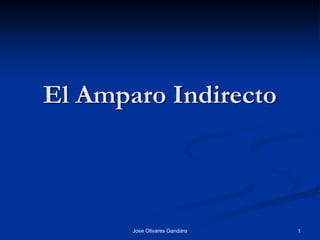 El Amparo Indirecto



       Jose Olivares Gandara   1
 