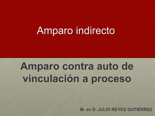 Amparo indirecto
Amparo contra auto de
vinculación a proceso
M. en D. JULIO REYES GUTIÉRREZ
 