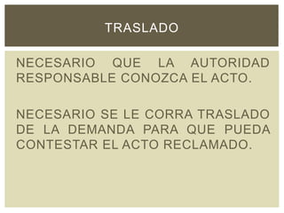 NECESARIO QUE LA AUTORIDAD
RESPONSABLE CONOZCA EL ACTO.
NECESARIO SE LE CORRA TRASLADO
DE LA DEMANDA PARA QUE PUEDA
CONTESTAR EL ACTO RECLAMADO.
TRASLADO
 
