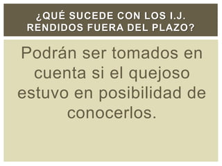 Podrán ser tomados en
cuenta si el quejoso
estuvo en posibilidad de
conocerlos.
¿QUÉ SUCEDE CON LOS I.J.
RENDIDOS FUERA DEL PLAZO?
 
