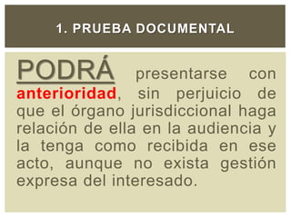 PODRÁ presentarse con
anterioridad, sin perjuicio de
que el órgano jurisdiccional haga
relación de ella en la audiencia y
la tenga como recibida en ese
acto, aunque no exista gestión
expresa del interesado.
1. PRUEBA DOCUMENTAL
 