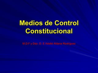 Medios de Control
Constitucional
M.D.F y Ddo. D. E Adalid Aldana Rodríguez
 