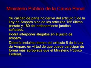 Ministerio Público de la Causa Penal
Su calidad de parte no deriva del artículo 5 de la
Ley de Amparo sino de los artículo...
