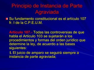Principio de Instancia de Parte
Agraviada
Su fundamento constitucional es el artículo 107
fr. I de la C.P.E.U.M.
Artículo ...
