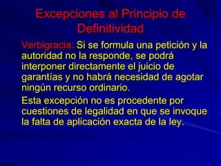 Excepciones al Principio de
Definitividad
Verbigracia: Si se formula una petición y la
autoridad no la responde, se podrá
...