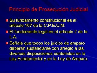 Principio de Prosecución Judicial
Su fundamento constitucional es el
artículo 107 de la C.P.E.U.M.
El fundamento legal es ...