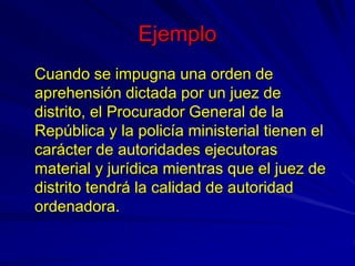 Ejemplo
Cuando se impugna una orden de
aprehensión dictada por un juez de
distrito, el Procurador General de la
República ...