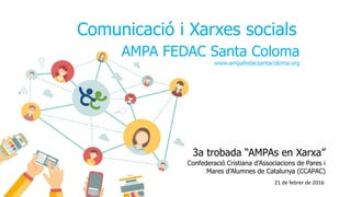 Comunicació i Xarxes socials
AMPA FEDAC Santa Coloma
www.ampafedacsantacoloma.org
3a trobada “AMPAs en Xarxa”
Confederació Cristiana d’Associacions de Pares i
Mares d’Alumnes de Catalunya (CCAPAC)
21 de febrer de 2016
 