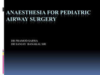 ANAESTHESIA FOR PEDIATRIC
AIRWAY SURGERY
DR PRAMOD SARWA
DR SANJAY BANAKAL SIR
 