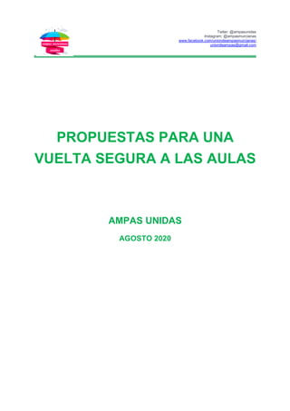 Twiter: @ampasunidas
Instagram: @ampasmurcianas
www.facebook.com/uniondeampasmurcianas/
uniondeampas@gmail.com
PROPUESTAS PARA UNA
VUELTA SEGURA A LAS AULAS
AMPAS UNIDAS
AGOSTO 2020
 