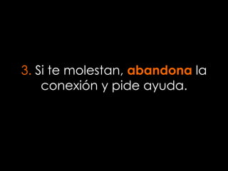 3. Si te molestan, abandona la
conexión y pide ayuda.
 