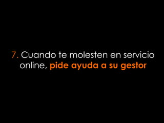 7. Cuando te molesten en servicio
online, pide ayuda a su gestor
 
