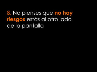 8. No pienses que no hay
riesgos estás al otro lado
de la pantalla
 