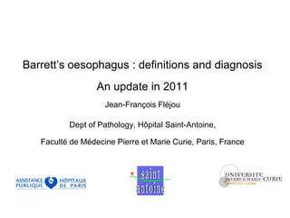 Barrett’s oesophagus : definitions and diagnosis An update in 2011Jean-François FléjouDept of Pathology, Hôpital Saint-Antoine,Faculté de Médecine Pierre et Marie Curie, Paris, France 