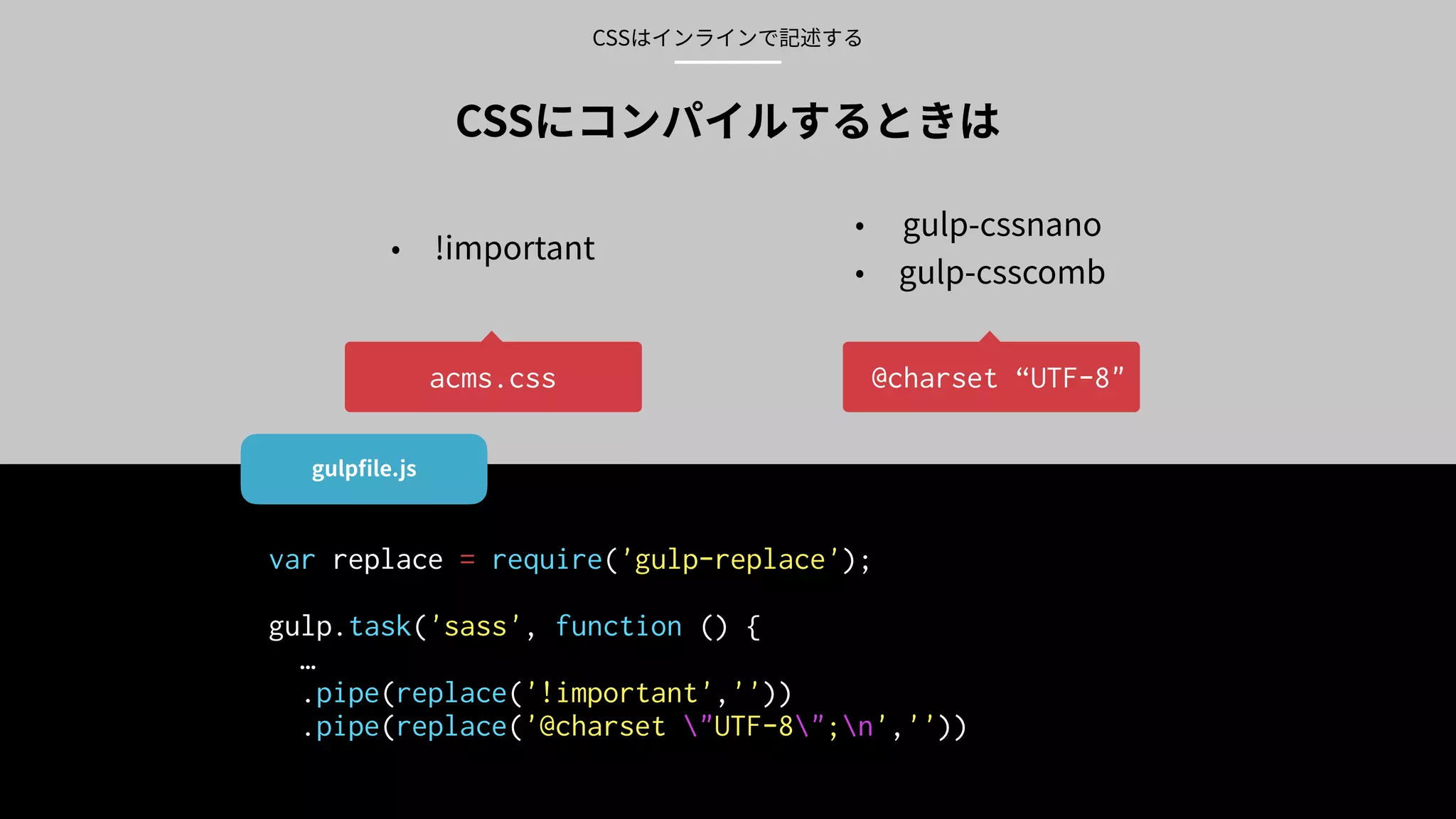 var replace = require('gulp-replace');
gulp.task('sass', function () {
…
.pipe(replace('!important',''))
.pipe(replace('@charset "UTF-8";n',''))
@charset “UTF-8"acms.css