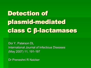 Detection of  plasmid-mediated class C  β -lactamases Doi Y, Paterson DL International Journal of Infectious Diseases  (May 2007) 11, 191-197 Dr Preneshni R Naicker 