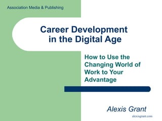 Career Development  in the Digital Age How to Use the Changing World of Work to Your Advantage   Alexis Grant Association Media & Publishing 