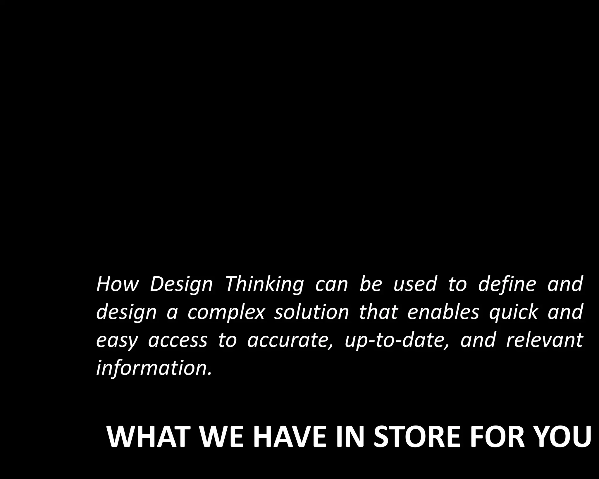 How Design Thinking can be used to define and 
design a complex solution that enables quick and 
easy access to accurate, up-to-date, and relevant 
information. 
WHAT WE HAVE IN STORE FOR YOU 
 
