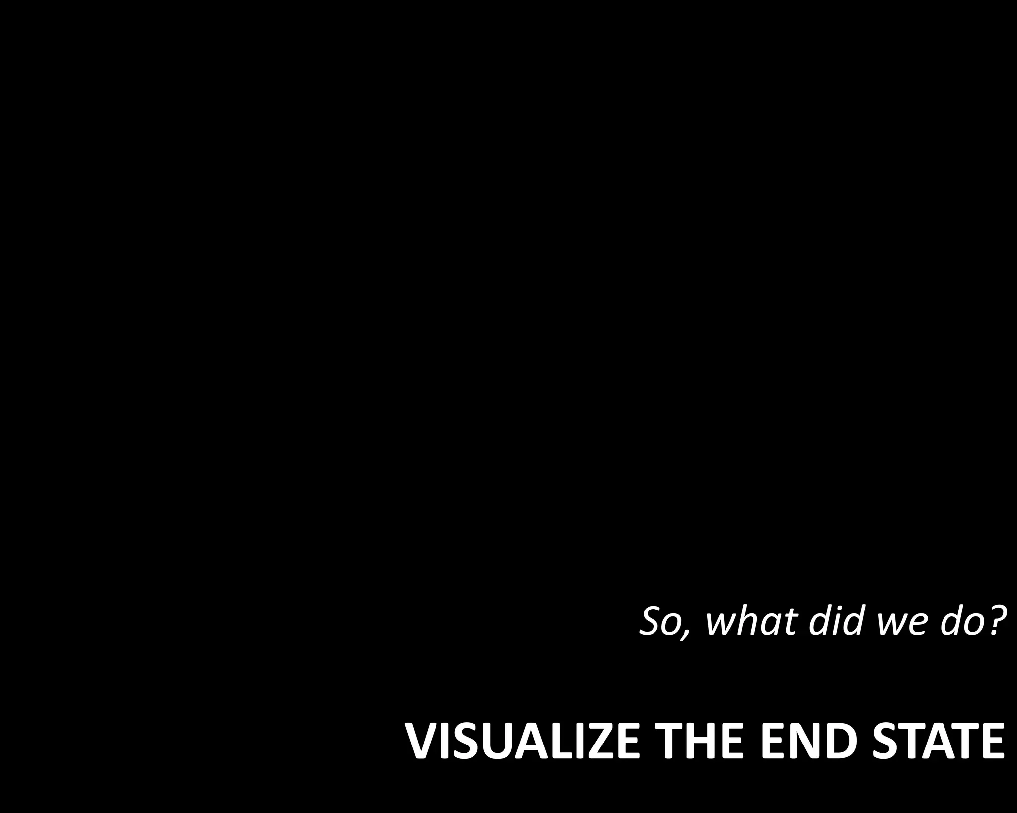 So, what did we do? 
VISUALIZE THE END STATE 
 