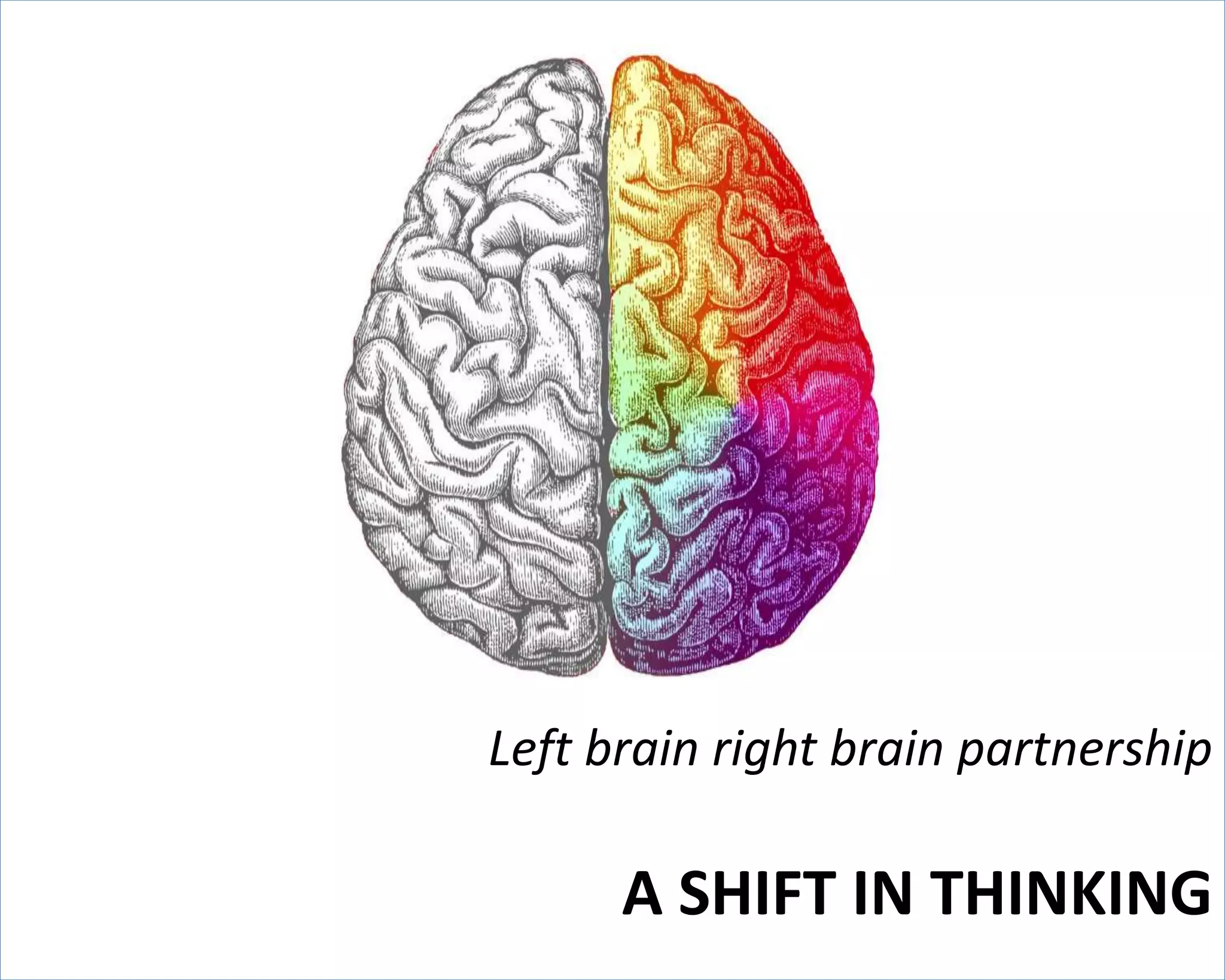Left brain right brain partnership 
A SHIFT IN THINKING 
 