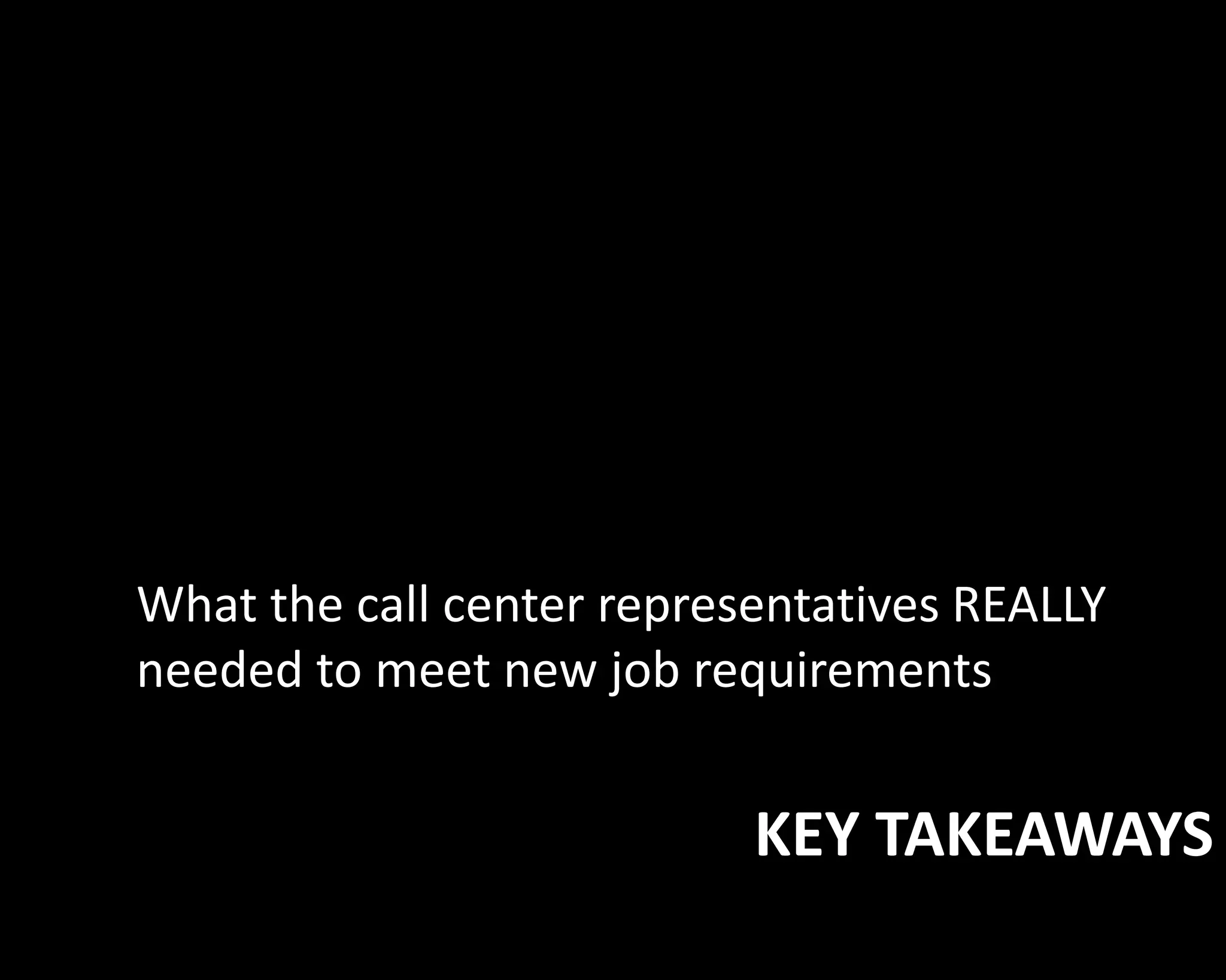 What the call center representatives REALLY 
needed to meet new job requirements 
KEY TAKEAWAYS 
 