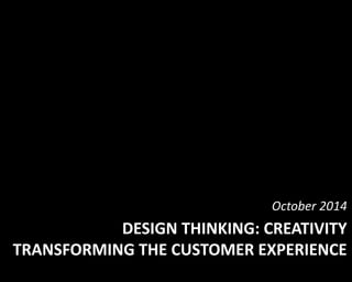 October 2014 
DESIGN THINKING: CREATIVITY 
TRANSFORMING THE CUSTOMER EXPERIENCE 
 