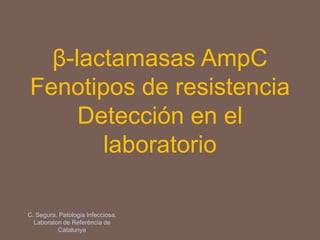 β-lactamasas AmpC
Fenotipos de resistencia
Detección en el
laboratorio
C. Segura. Patologia Infecciosa.
Laboratori de Referència de
Catalunya
 