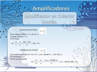 Ganancia de Corriente
En la malla de salida i2 = ie = ( hfe+1) . ib
En la de entrada i1 = ib
Por lo tanto
Impedancia de entrada
En la malla de entrada V1 = Vbc = hie . Ib +Vec donde V ec = (RL II RE) .ie
En la entrada i1 = ib
Con lo que nos queda
)1(
).1(
i
i
A
1
2
I 

 fe
b
bfe
b
e
h
i
ih
i
i
)1().(
).(.
V
V
Z
1
1
I 

 feELie
b
eELbie
b
bc
hRRh
i
iRRih
i
V
 
