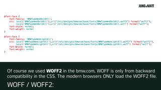 Of course we used WOFF2 in the bmw.com, WOFF is only from backward
compatibility in the CSS. The modern browsers ONLY load...