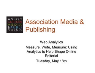 Association Media &
Publishing
         g
        Web Analytics
        W b A l ti
Measure, Write, Measure: Using
Analytics to H l Shape O li
A l ti t Help Sh       Online
            Editorial
     Tuesday, May 18th
 