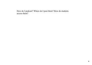 How do I podcast? Where do I post them? How do students 
access them?




                                                           9
 