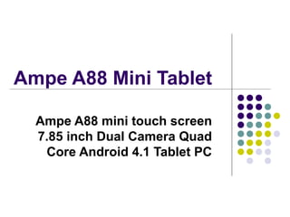 Ampe A88 Mini Tablet
Ampe A88 mini touch screen
7.85 inch Dual Camera Quad
Core Android 4.1 Tablet PC

 