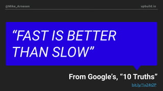 @Mike_Arnesen upbuild.io
“FAST IS BETTER
THAN SLOW”
From Google’s, “10 Truths”
bit.ly/1x24t2P
 