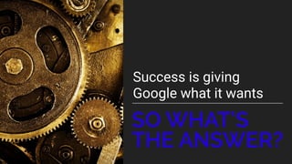 Success is giving
Google what it wants
SO WHAT’S
THE ANSWER?
 