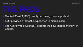 @Mike_Arnesen upbuild.io
▸ Mobile UX (AKA, SEO) is only becoming more important
▸ AMP provides a fantastic experience to m...