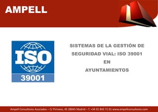 AMPELL 
SISTEMAS DE LA GESTIÓN DE 
SEGURIDAD VIAL: 
Ampell Consultores Asociados – C/ Pirineos, 45 28045 Madrid 
ISO 39001 
EN 
AYUNTAMIENTOS 
– T. +34 91 843 71 01 www.ampellconsultores.com 
 